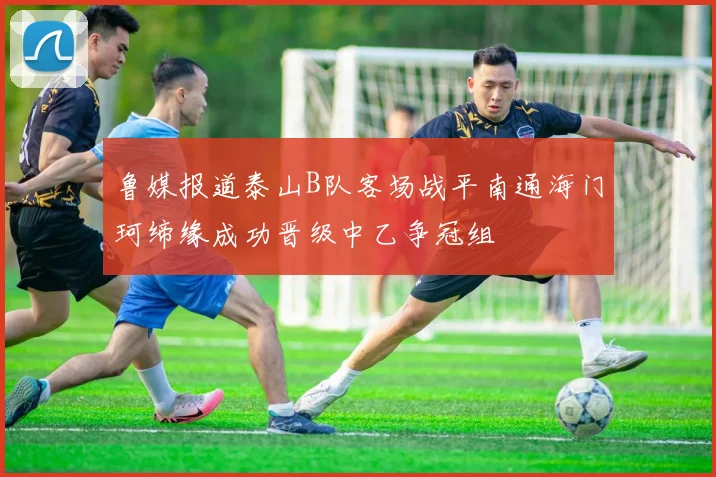 鲁媒报道泰山B队客场战平南通海门珂缔缘成功晋级中乙争冠组