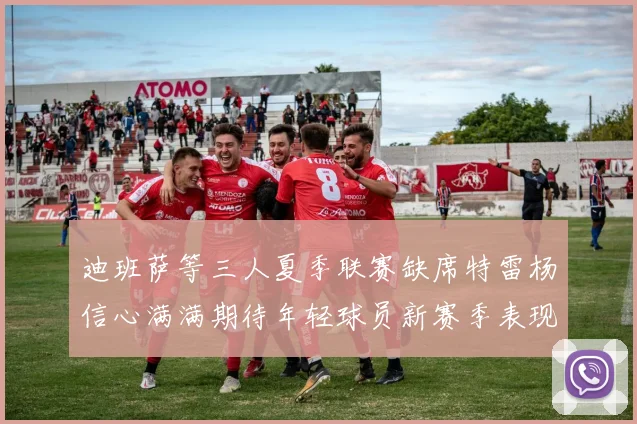 迪班萨等三人夏季联赛缺席特雷杨信心满满期待年轻球员新赛季表现