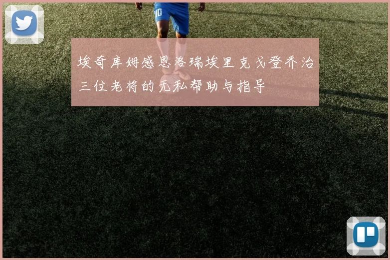 埃奇库姆感恩洛瑞埃里克戈登乔治三位老将的无私帮助与指导