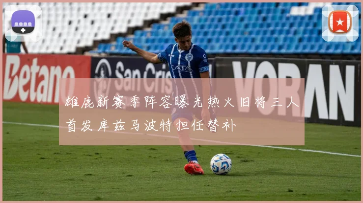 雄鹿新赛季阵容曝光热火旧将三人首发库兹马波特担任替补