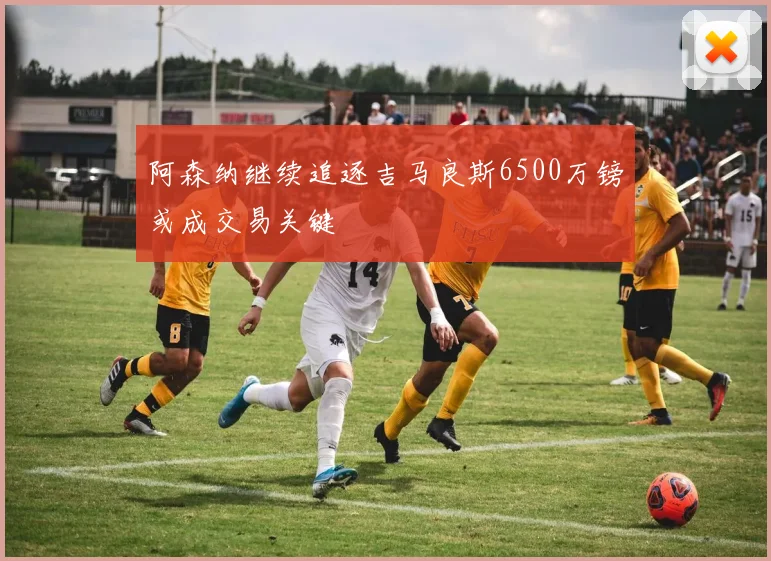 阿森纳继续追逐吉马良斯6500万镑或成交易关键