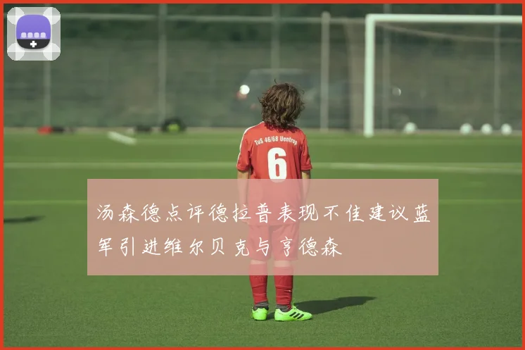 汤森德点评德拉普表现不佳建议蓝军引进维尔贝克与亨德森