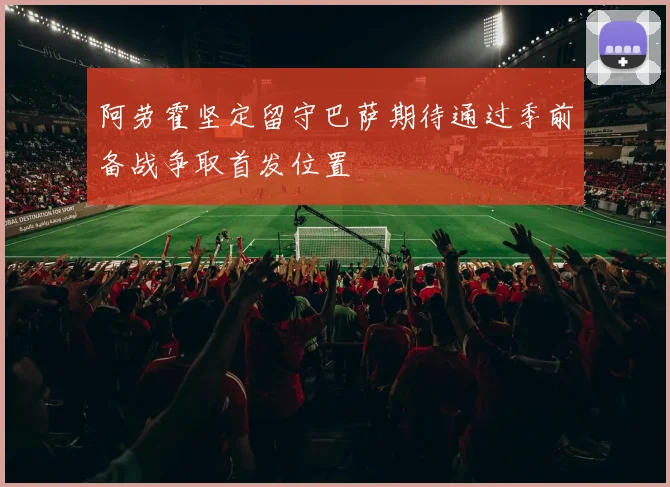 阿劳霍坚定留守巴萨期待通过季前备战争取首发位置