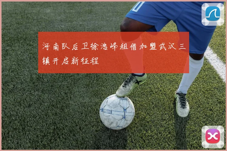 河南队后卫徐浩峰租借加盟武汉三镇开启新征程