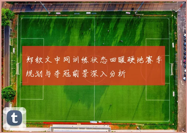 郑钦文中网训练状态回暖硬地赛季规划与夺冠前景深入分析