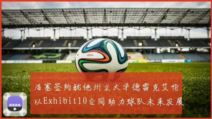 活塞签约犹他州立大学德雷克艾伦以Exhibit10合同助力球队未来发展