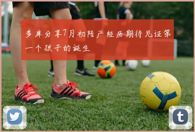 多库分享7月初陪产经历期待见证第一个孩子的诞生