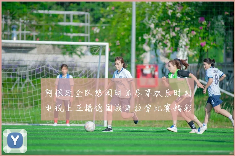 阿根廷全队悠闲时光尽享欢乐时刻电视上正播德国战库拉索比赛精彩瞬间