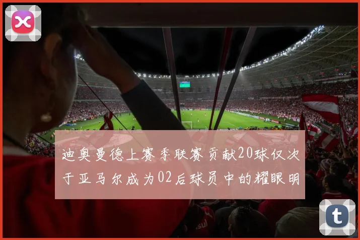 迪奥曼德上赛季联赛贡献20球仅次于亚马尔成为02后球员中的耀眼明星
