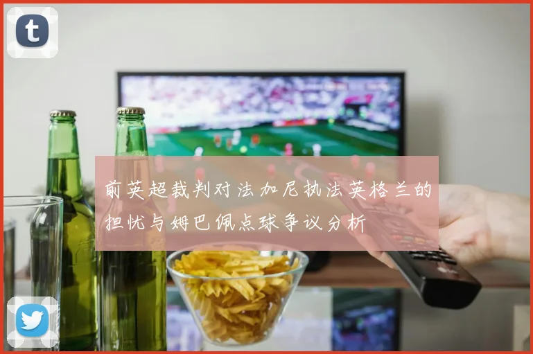 前英超裁判对法加尼执法英格兰的担忧与姆巴佩点球争议分析