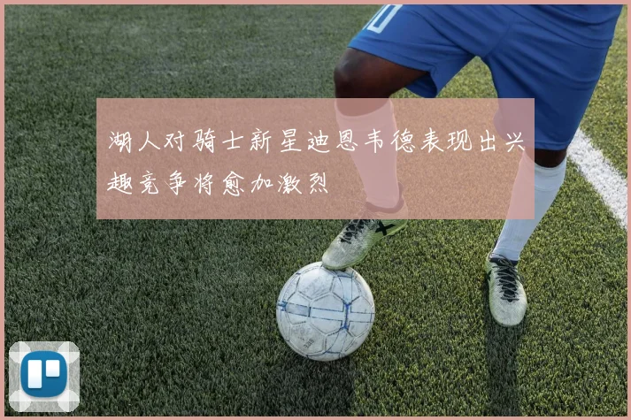 湖人对骑士新星迪恩韦德表现出兴趣竞争将愈加激烈