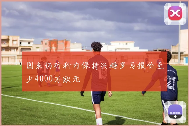 国米仍对科内保持兴趣罗马报价至少4000万欧元