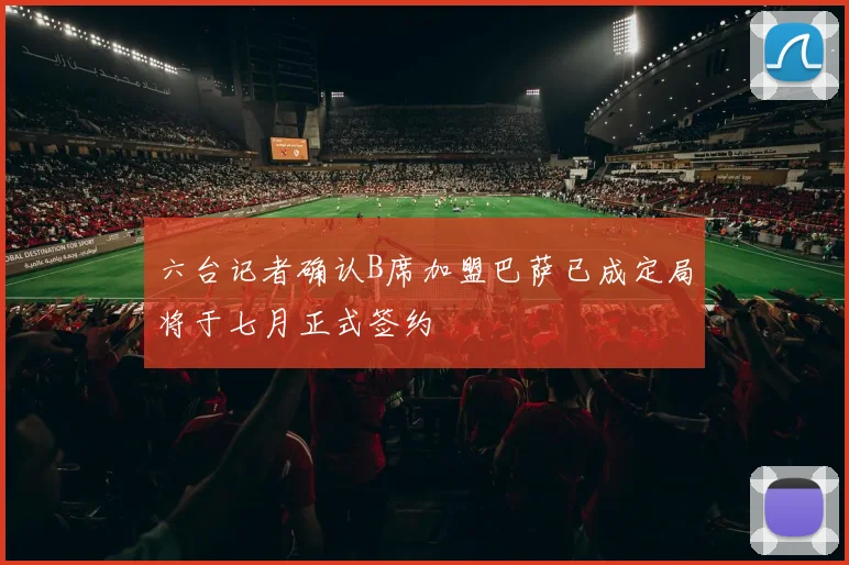 六台记者确认B席加盟巴萨已成定局将于七月正式签约