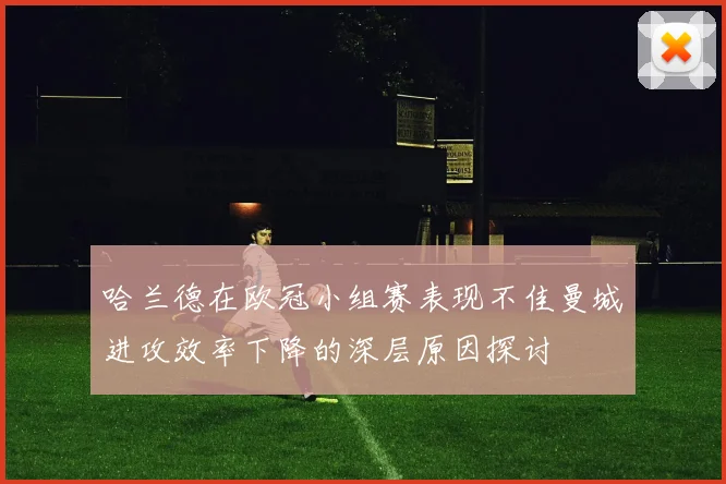 哈兰德在欧冠小组赛表现不佳曼城进攻效率下降的深层原因探讨