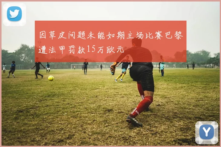因草皮问题未能如期主场比赛巴黎遭法甲罚款15万欧元