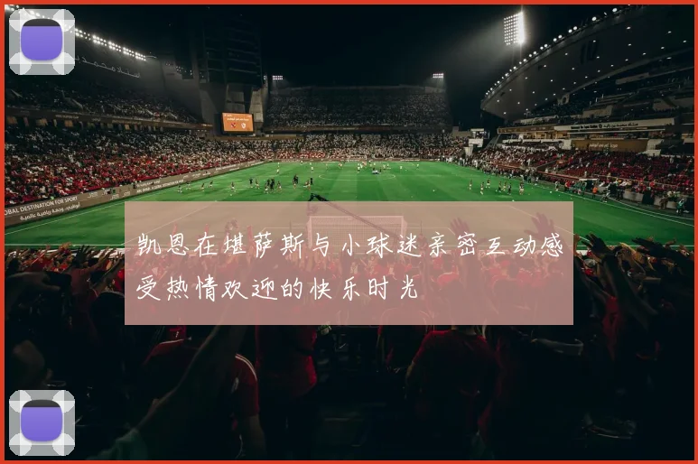 凯恩在堪萨斯与小球迷亲密互动感受热情欢迎的快乐时光