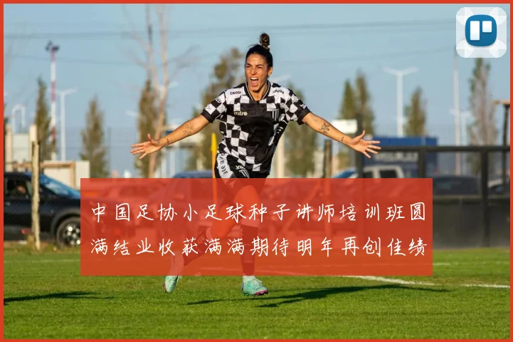 中国足协小足球种子讲师培训班圆满结业收获满满期待明年再创佳绩