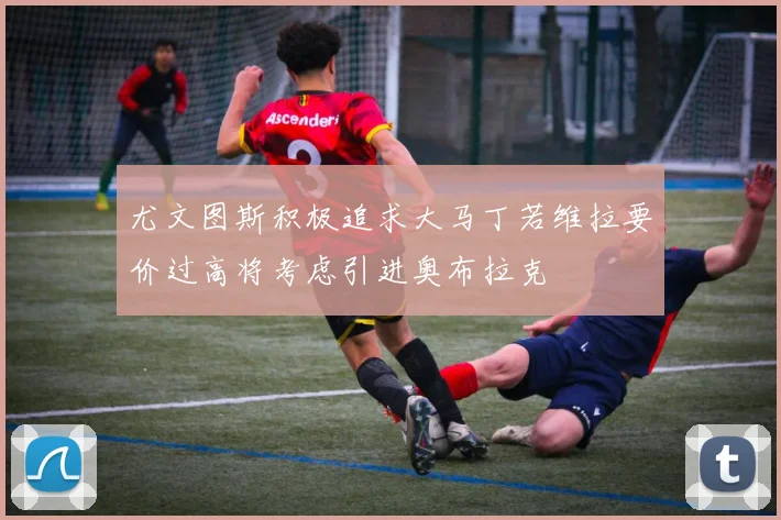 尤文图斯积极追求大马丁若维拉要价过高将考虑引进奥布拉克