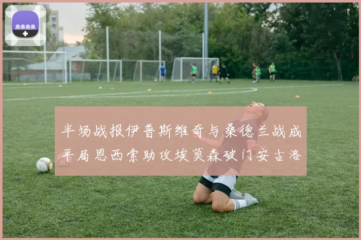 半场战报伊普斯维奇与桑德兰战成平局恩西索助攻埃莫森破门安古洛扳平比分