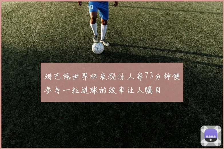 姆巴佩世界杯表现惊人每73分钟便参与一粒进球的效率让人瞩目