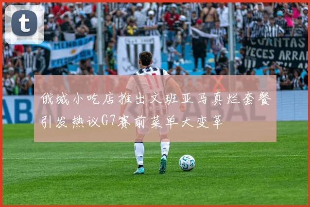 俄城小吃店推出文班亚马真烂套餐引发热议G7赛前菜单大变革