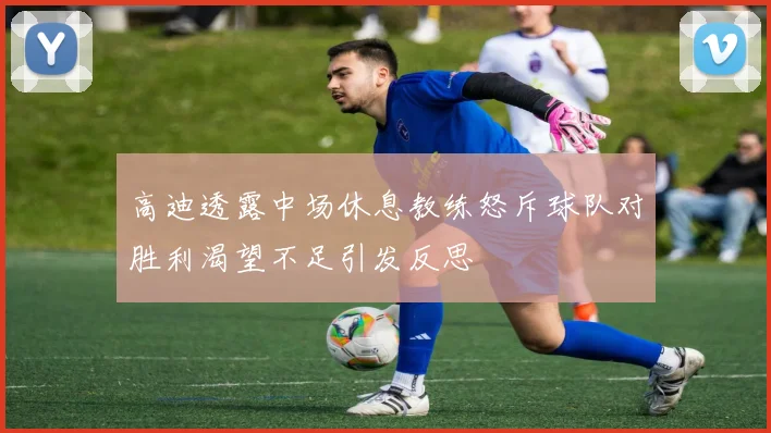 高迪透露中场休息教练怒斥球队对胜利渴望不足引发反思