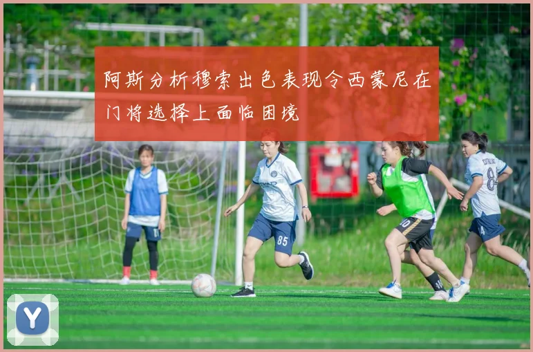 阿斯分析穆索出色表现令西蒙尼在门将选择上面临困境