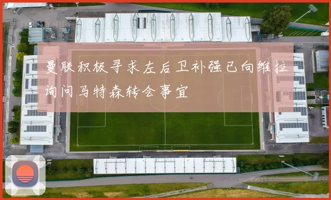 曼联积极寻求左后卫补强已向维拉询问马特森转会事宜