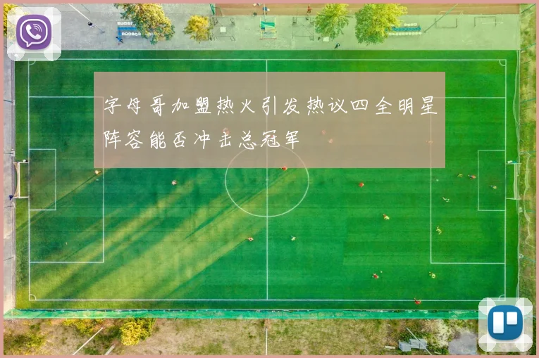 字母哥加盟热火引发热议四全明星阵容能否冲击总冠军