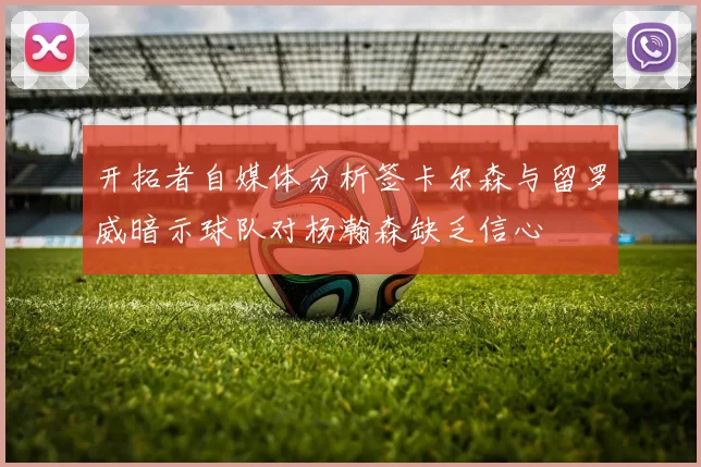 开拓者自媒体分析签卡尔森与留罗威暗示球队对杨瀚森缺乏信心