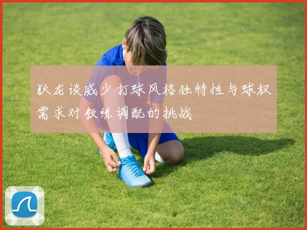狄龙谈威少打球风格独特性与球权需求对教练调配的挑战