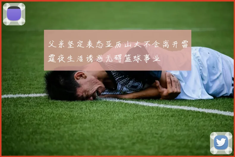 父亲坚定表态亚历山大不会离开雷霆夜生活诱惑无碍篮球事业