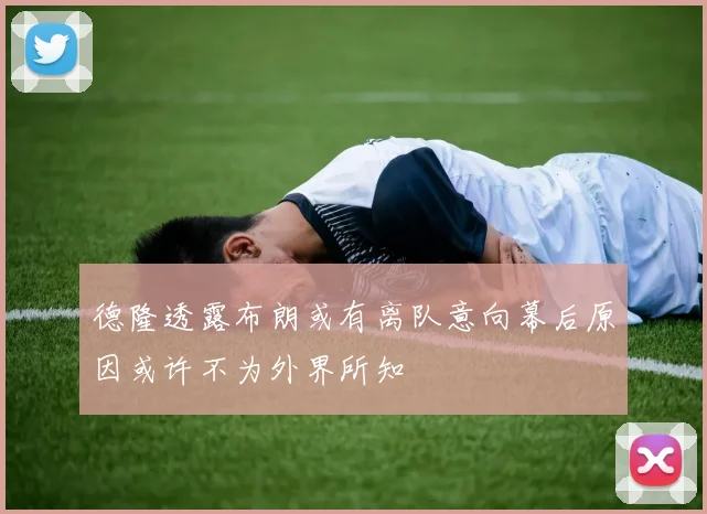 德隆透露布朗或有离队意向幕后原因或许不为外界所知