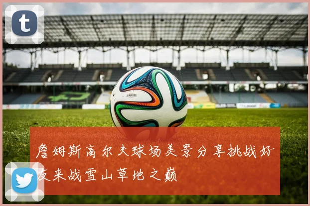 詹姆斯高尔夫球场美景分享挑战好友来战雪山草地之巅