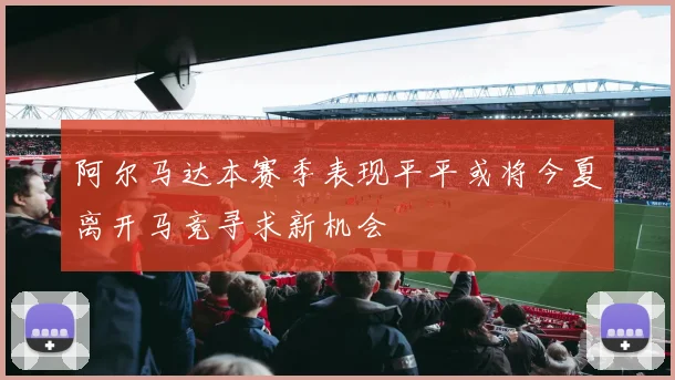 阿尔马达本赛季表现平平或将今夏离开马竞寻求新机会