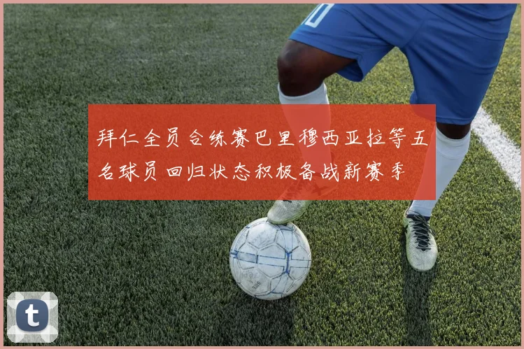 拜仁全员合练赛巴里穆西亚拉等五名球员回归状态积极备战新赛季