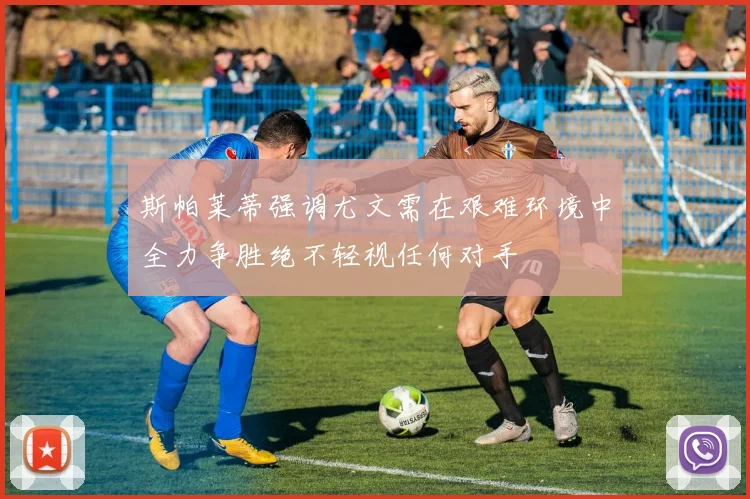 斯帕莱蒂强调尤文需在艰难环境中全力争胜绝不轻视任何对手