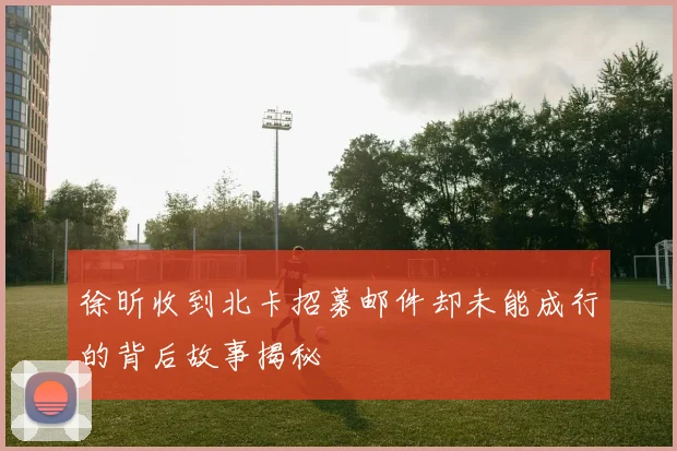 徐昕收到北卡招募邮件却未能成行的背后故事揭秘