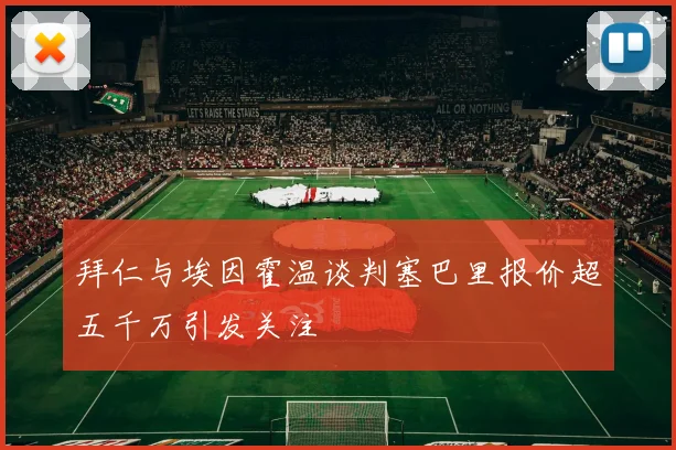 拜仁与埃因霍温谈判塞巴里报价超五千万引发关注