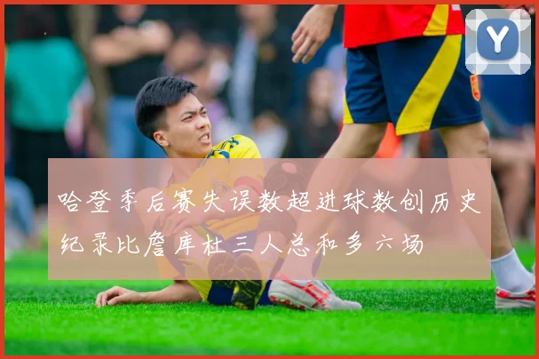 哈登季后赛失误数超进球数创历史纪录比詹库杜三人总和多六场