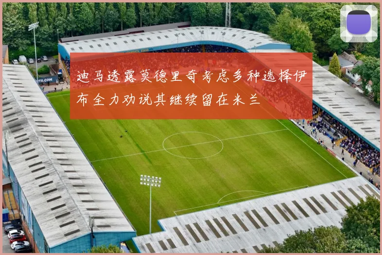 迪马透露莫德里奇考虑多种选择伊布全力劝说其继续留在米兰