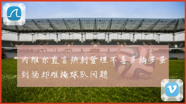 内维尔直言热刺管理不善罗梅罗虽到场却难掩球队问题